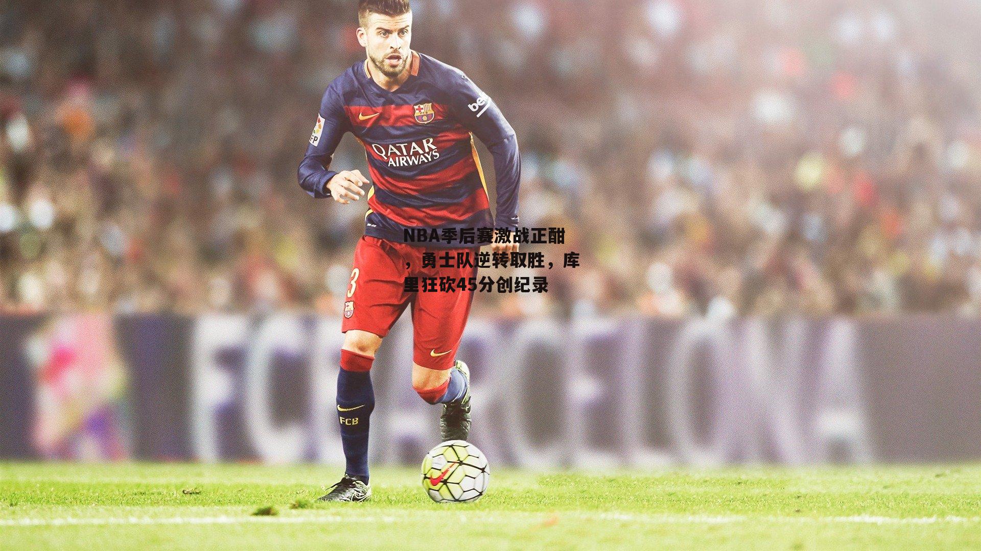 NBA季后赛激战正酣,勇士队逆转取胜,库里狂砍45分创纪录