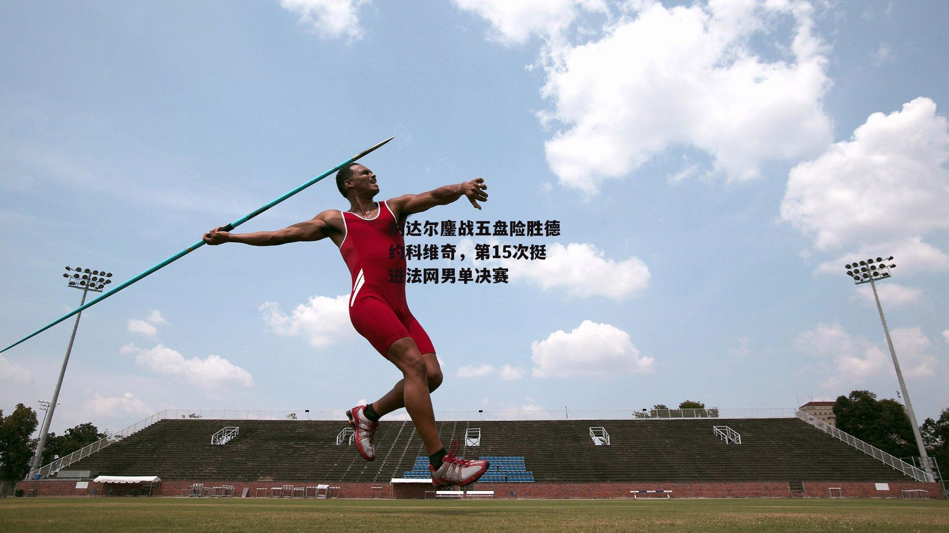 纳达尔鏖战五盘险胜德约科维奇,第15次挺进法网男单决赛