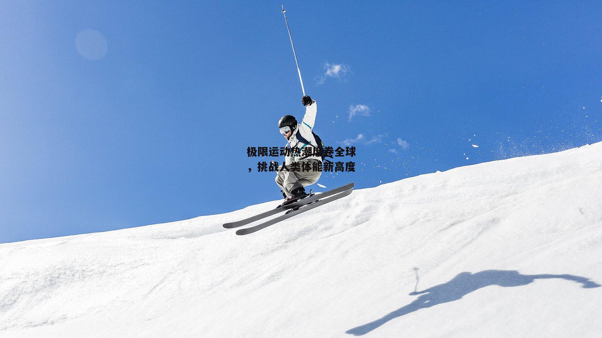 极限运动热潮席卷全球,挑战人类体能新高度