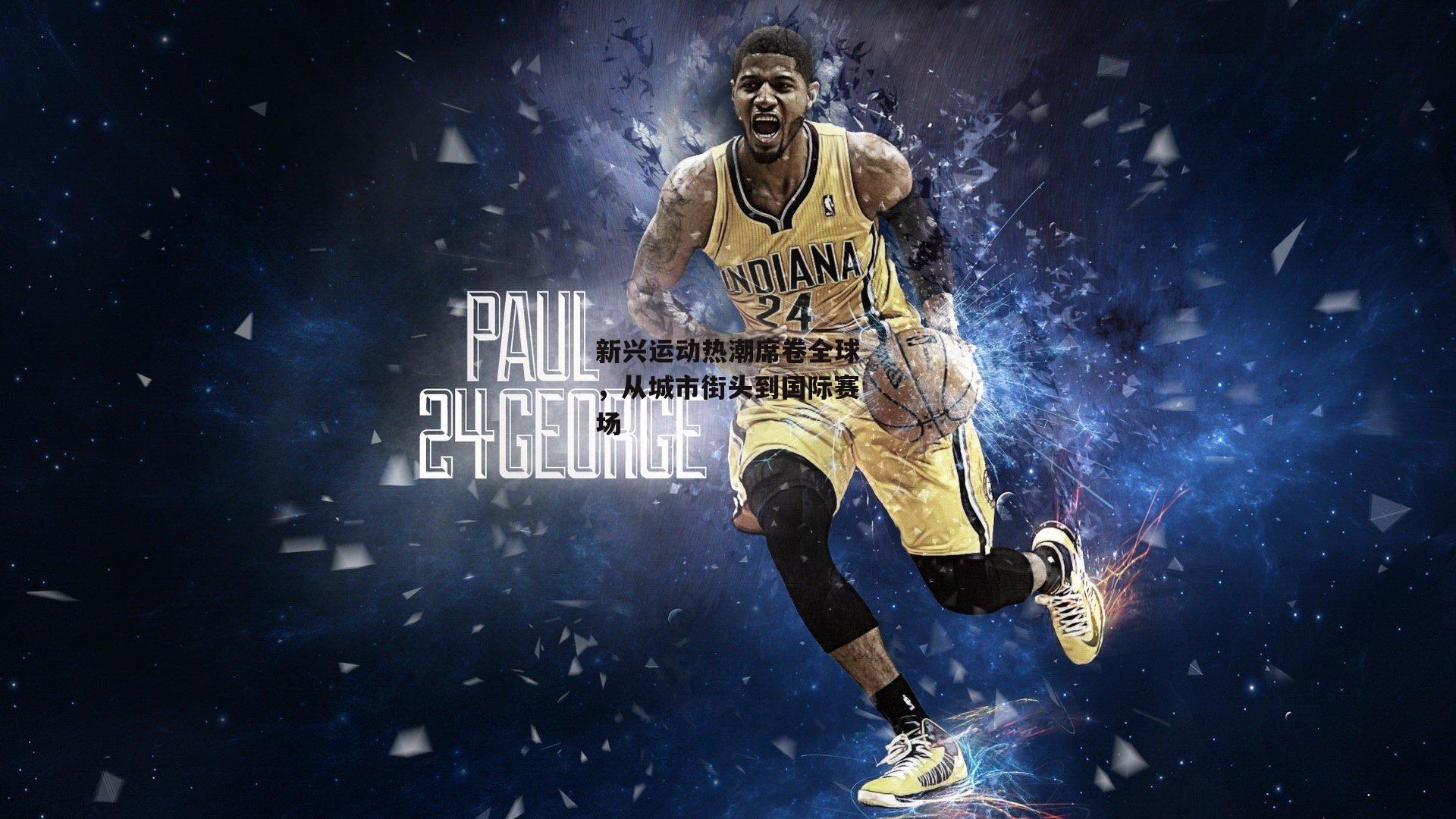 新兴运动热潮席卷全球,从城市街头到国际赛场