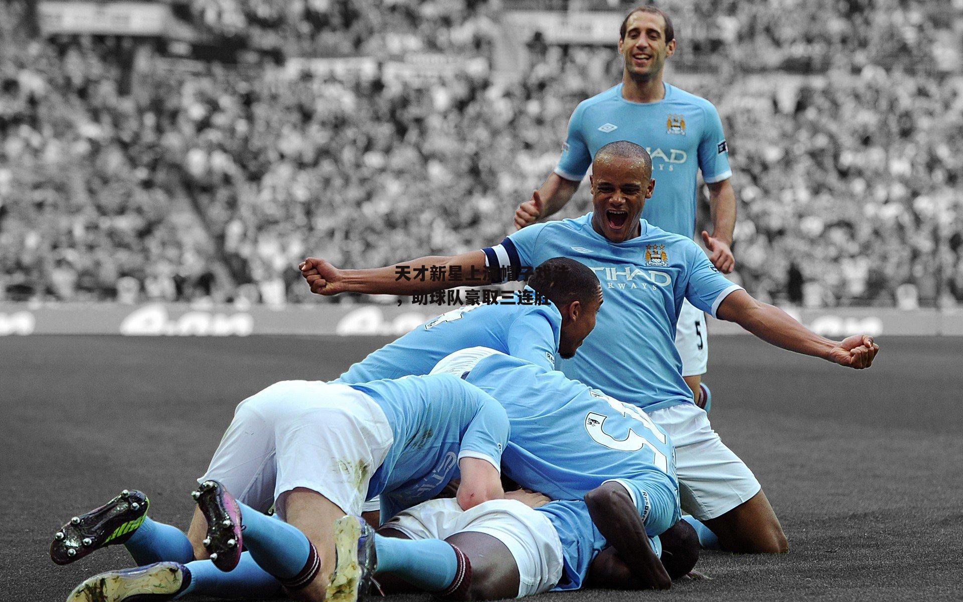 天才新星上演帽子戏法,助球队豪取三连胜